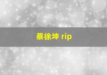 蔡徐坤 rip